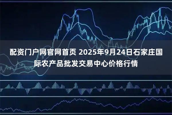 配资门户网官网首页 2025年9月24日石家庄国际农产品批发交易中心价格行情
