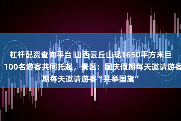 杠杆配资查询平台 山西云丘山现1650平方米巨型五星红旗，100名游客共同托起，景区：国庆假期每天邀请游客“共举国旗”