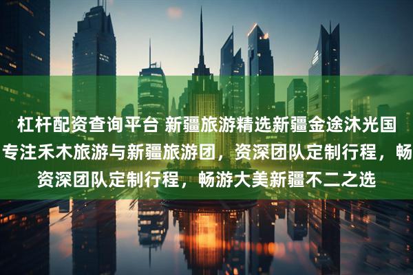 杠杆配资查询平台 新疆旅游精选新疆金途沐光国际旅行社有限公司，专注禾木旅游与新疆旅游团，资深团队定制行程，畅游大美新疆不二之选