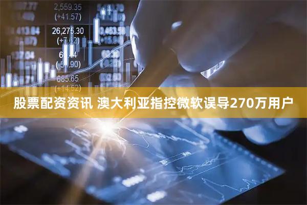 股票配资资讯 澳大利亚指控微软误导270万用户