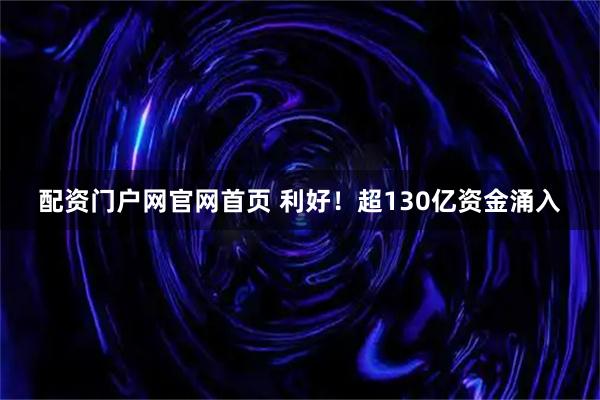 配资门户网官网首页 利好！超130亿资金涌入