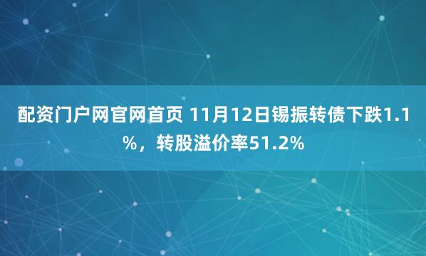 配资门户网官网首页 11月12日锡振转债下跌1.1%，转股溢价率51.2%