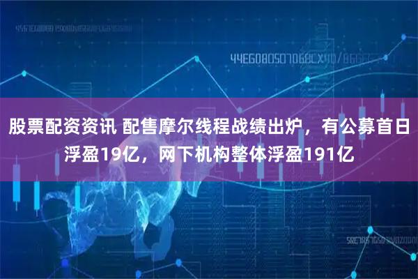 股票配资资讯 配售摩尔线程战绩出炉，有公募首日浮盈19亿，网下机构整体浮盈191亿