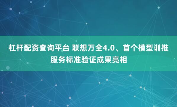 杠杆配资查询平台 联想万全4.0、首个模型训推服务标准验证成果亮相