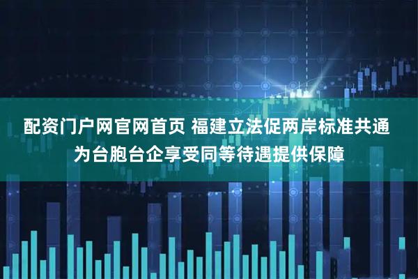 配资门户网官网首页 福建立法促两岸标准共通 为台胞台企享受同等待遇提供保障
