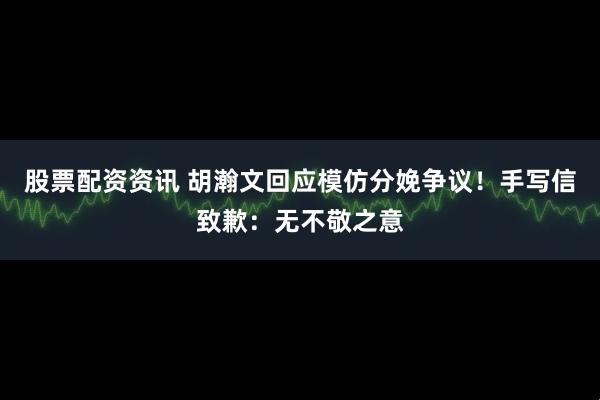 股票配资资讯 胡瀚文回应模仿分娩争议！手写信致歉：无不敬之意