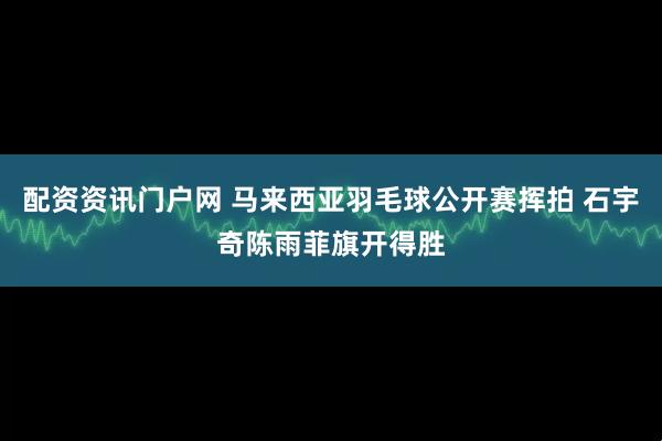配资资讯门户网 马来西亚羽毛球公开赛挥拍 石宇奇陈雨菲旗开得胜