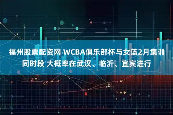 福州股票配资网 WCBA俱乐部杯与女篮2月集训同时段 大概率在武汉、临沂、宜宾进行
