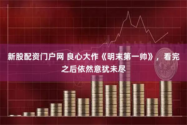 新股配资门户网 良心大作《明末第一帅》，看完之后依然意犹未尽