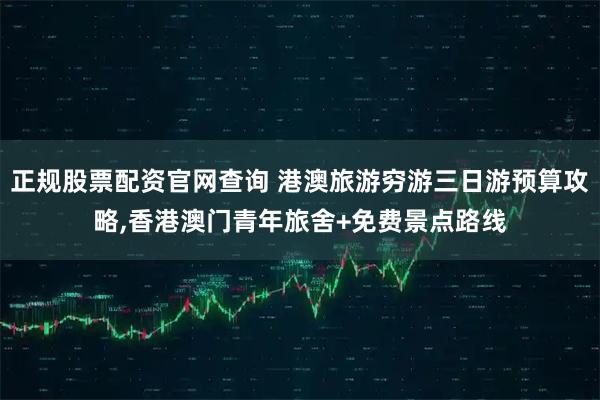 正规股票配资官网查询 港澳旅游穷游三日游预算攻略,香港澳门青年旅舍+免费景点路线