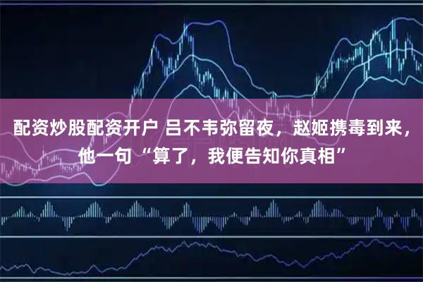 配资炒股配资开户 吕不韦弥留夜，赵姬携毒到来，他一句 “算了，我便告知你真相”