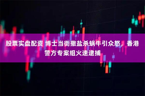 股票实盘配资 博士当街撒盐杀蜗牛引众怒，香港警方专案组火速逮捕