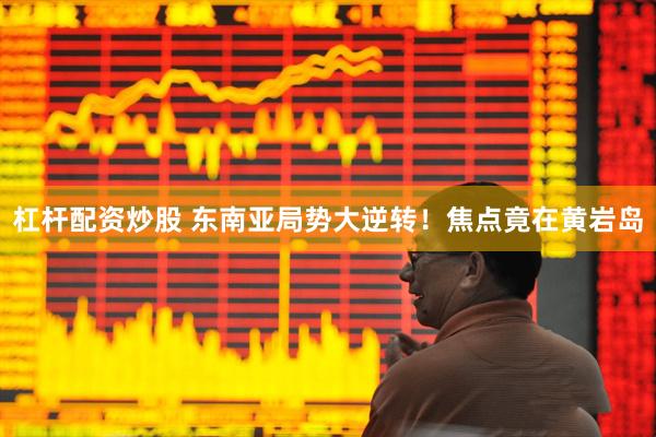 杠杆配资炒股 东南亚局势大逆转！焦点竟在黄岩岛