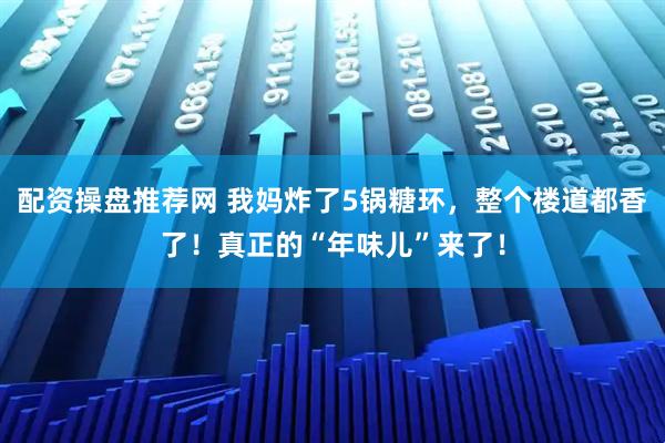 配资操盘推荐网 我妈炸了5锅糖环，整个楼道都香了！真正的“年味儿”来了！