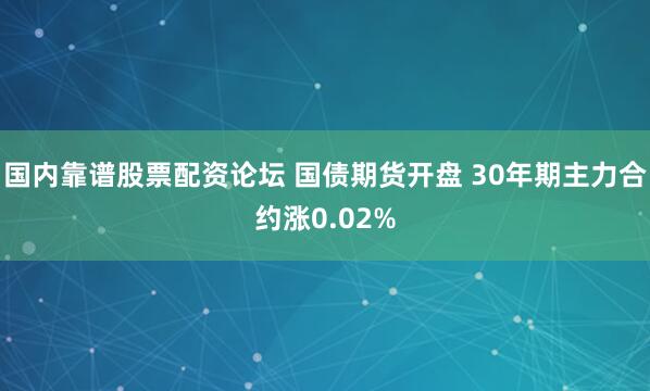 国内靠谱股票配资论坛 国债期货开盘 30年期主力合约涨0.02%