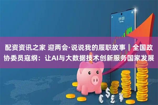 配资资讯之家 迎两会·说说我的履职故事｜全国政协委员寇纲：让AI与大数据技术创新服务国家发展