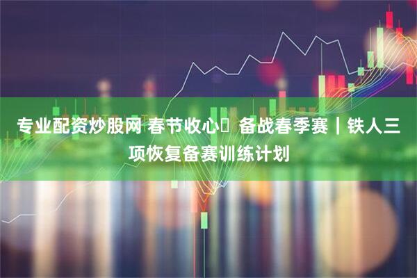 专业配资炒股网 春节收心・备战春季赛｜铁人三项恢复备赛训练计划