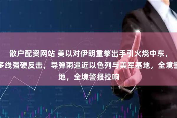 散户配资网站 美以对伊朗重拳出手引火烧中东，德黑兰多线强硬反击，导弹雨逼近以色列与美军基地，全境警报拉响