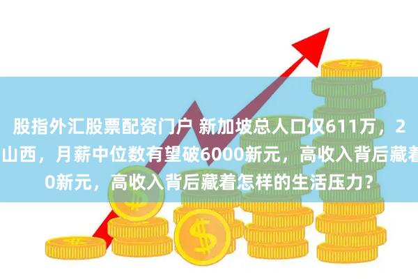 股指外汇股票配资门户 新加坡总人口仅611万，2025年GDP却远超山西，月薪中位数有望破6000新元，高收入背后藏着怎样的生活压力？