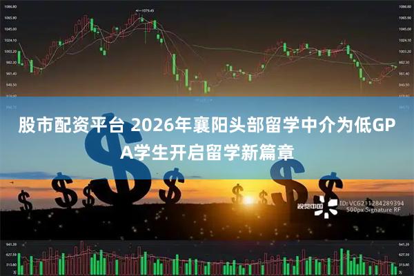 股市配资平台 2026年襄阳头部留学中介为低GPA学生开启留学新篇章