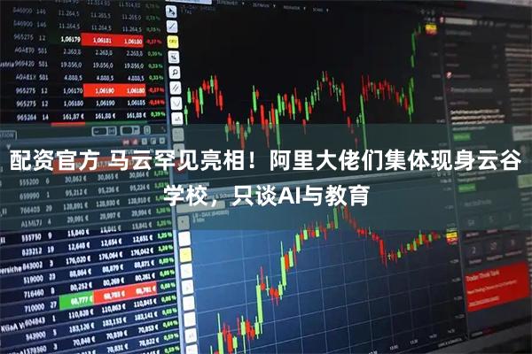 配资官方 马云罕见亮相!阿里大佬们集体现身云谷学校,只谈AI与教育