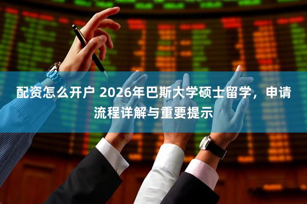 配资怎么开户 2026年巴斯大学硕士留学，申请流程详解与重要提示