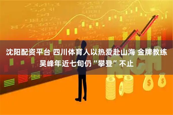 沈阳配资平台 四川体育人以热爱赴山海 金牌教练吴峰年近七旬仍“攀登”不止
