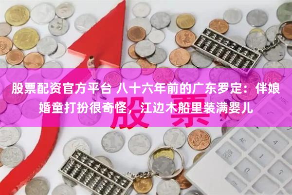 股票配资官方平台 八十六年前的广东罗定：伴娘婚童打扮很奇怪，江边木船里装满婴儿