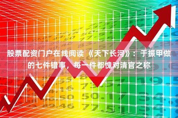 股票配资门户在线阅读 《天下长河》:于振甲做的七件错事,每一件都愧对清官之称