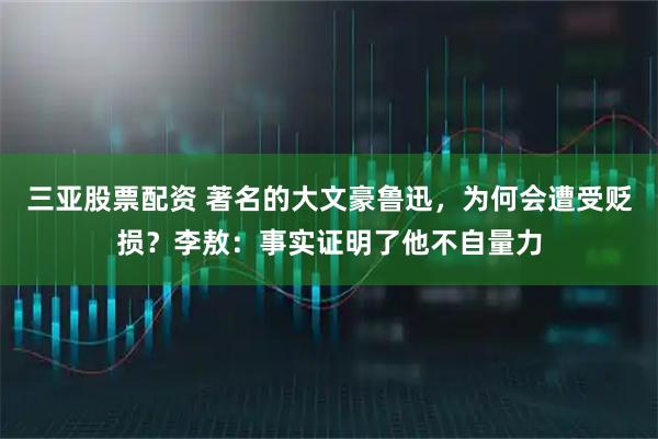 三亚股票配资 著名的大文豪鲁迅，为何会遭受贬损？李敖：事实证明了他不自量力
