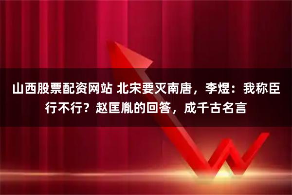 山西股票配资网站 北宋要灭南唐，李煜：我称臣行不行？赵匡胤的回答，成千古名言