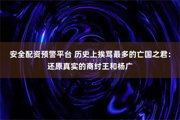 安全配资预警平台 历史上挨骂最多的亡国之君：还原真实的商纣王和杨广