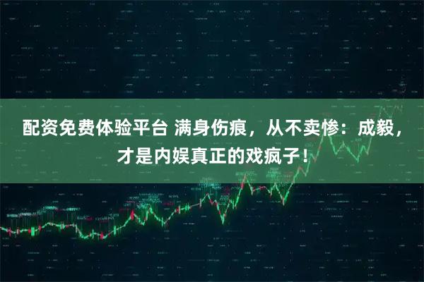 配资免费体验平台 满身伤痕，从不卖惨：成毅，才是内娱真正的戏疯子！