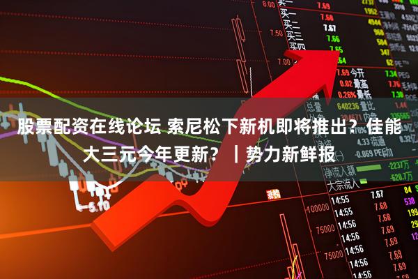 股票配资在线论坛 索尼松下新机即将推出?佳能大三元今年更新?|势力新鲜报