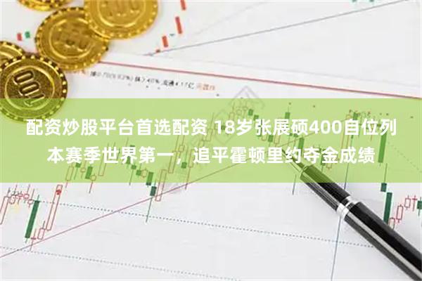 配资炒股平台首选配资 18岁张展硕400自位列本赛季世界第一,追平霍顿里约夺金成绩