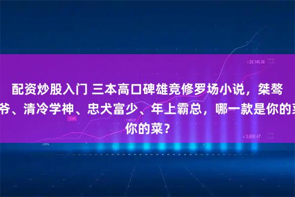 配资炒股入门 三本高口碑雄竞修罗场小说,桀骜少爷、清冷学神、忠犬富少、年上霸总,哪一款是你的菜?