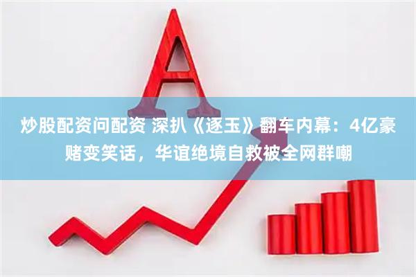 炒股配资问配资 深扒《逐玉》翻车内幕：4亿豪赌变笑话，华谊绝境自救被全网群嘲