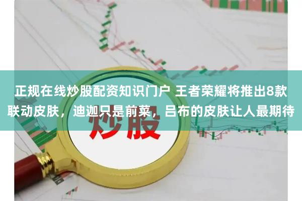 正规在线炒股配资知识门户 王者荣耀将推出8款联动皮肤，迪迦只是前菜，吕布的皮肤让人最期待