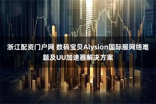 浙江配资门户网 数码宝贝Alysion国际服网络难题及UU加速器解决方案