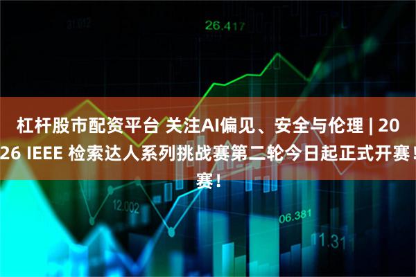 杠杆股市配资平台 关注AI偏见、安全与伦理 | 2026 IEEE 检索达人系列挑战赛第二轮今日起正式开赛！