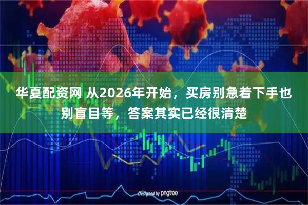 华夏配资网 从2026年开始，买房别急着下手也别盲目等，答案其实已经很清楚