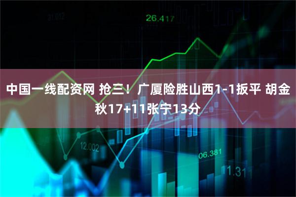 中国一线配资网 抢三！广厦险胜山西1-1扳平 胡金秋17+11张宁13分