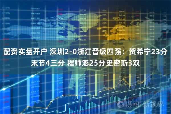 配资实盘开户 深圳2-0浙江晋级四强：贺希宁23分末节4三分 程帅澎25分史密斯3双