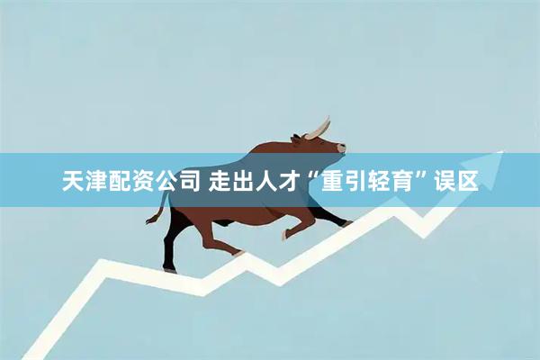天津配资公司 走出人才“重引轻育”误区