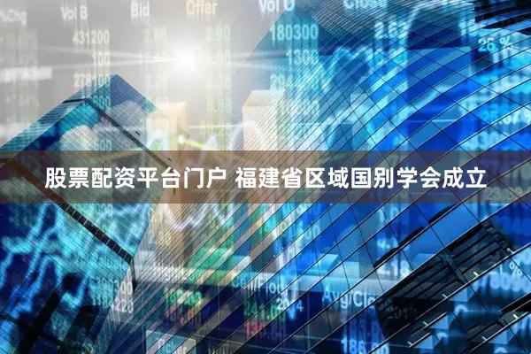 股票配资平台门户 福建省区域国别学会成立