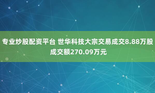 专业炒股配资平台 世华科技大宗交易成交8.88万股 成交额270.09万元