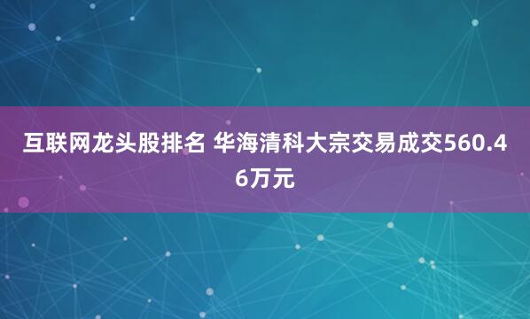 互联网龙头股排名 华海清科大宗交易成交560.46万元