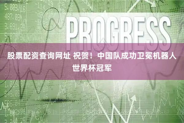 股票配资查询网址 祝贺！中国队成功卫冕机器人世界杯冠军