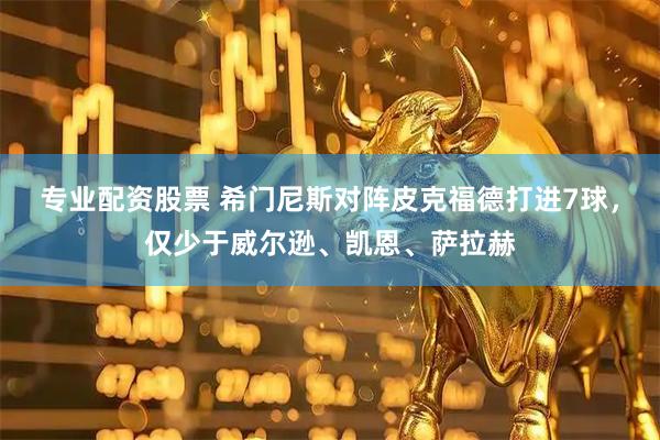 专业配资股票 希门尼斯对阵皮克福德打进7球，仅少于威尔逊、凯恩、萨拉赫