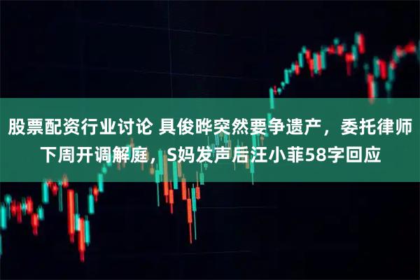 股票配资行业讨论 具俊晔突然要争遗产，委托律师下周开调解庭，S妈发声后汪小菲58字回应